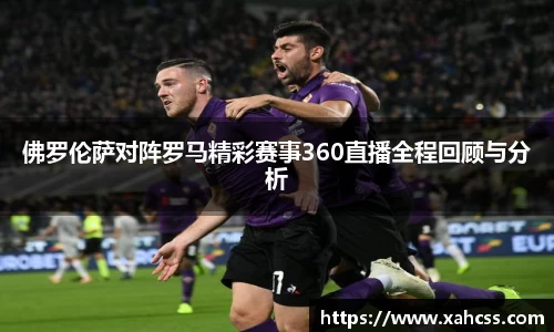 佛罗伦萨对阵罗马精彩赛事360直播全程回顾与分析
