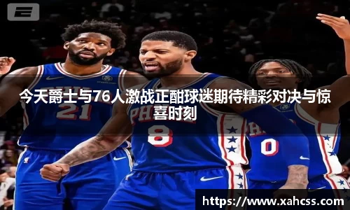 今天爵士与76人激战正酣球迷期待精彩对决与惊喜时刻